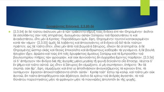 Ξενοφώντος Ελληνικά, 2,3,50-56
 [2.3.54] ἐκ δὲ τούτου ἐκέλευσε μὲν ὁ τῶν τριάκοντα κῆρυξ τοὺς ἕνδεκα ἐπὶ τὸν Θηραμένην· ἐκεῖνοι
δὲ εἰσελθόντες σὺν τοῖς ὑπηρέταις, ἡγουμένου αὐτῶν Σατύρου τοῦ θρασυτάτου τε καὶ
ἀναιδεστάτου, εἶπε μὲν ὁ Κριτίας· Παραδίδομεν ὑμῖν, ἔφη, Θηραμένην τουτονὶ κατακεκριμένον
κατὰ τὸν νόμον· [2.3.55] ὑμεῖς δὲ λαβόντες καὶ ἀπαγαγόντες οἱ ἕνδεκα οὗ δεῖ τὰ ἐκ τούτων
πράττετε. ὡς δὲ ταῦτα εἶπεν, εἷλκε μὲν ἀπὸ τοῦ βωμοῦ ὁ Σάτυρος, εἷλκον δὲ οἱ ὑπηρέται. ὁ δὲ
Θηραμένης ὥσπερ εἰκὸς καὶ θεοὺς ἐπεκαλεῖτο καὶ ἀνθρώπους καθορᾶν τὰ γιγνόμενα. ἡ δὲ βουλὴ
ἡσυχίαν εἶχεν, ὁρῶσα καὶ τοὺς ἐπὶ τοῖς δρυφάκτοις ὁμοίους Σατύρῳ καὶ τὸ ἔμπροσθεν τοῦ
βουλευτηρίου πλῆρες τῶν φρουρῶν, καὶ οὐκ ἀγνοοῦντες ὅτι ἐγχειρίδια ἔχοντες παρῆσαν. [2.3.56]
οἱ δ’ ἀπήγαγον τὸν ἄνδρα διὰ τῆς ἀγορᾶς μάλα μεγάλῃ τῇ φωνῇ δηλοῦντα οἷα ἔπασχε. λέγεται δ’
ἓν ῥῆμα καὶ τοῦτο αὐτοῦ. ὡς εἶπεν ὁ Σάτυρος ὅτι οἰμώξοιτο, εἰ μὴ σιωπήσειεν, ἐπήρετο· Ἂν δὲ
σιωπῶ, οὐκ ἄρ’, ἔφη, οἰμώξομαι; καὶ ἐπεί γε ἀποθνῄσκειν ἀναγκαζόμενος τὸ κώνειον ἔπιε, τὸ
λειπόμενον ἔφασαν ἀποκοτταβίσαντα εἰπεῖν αὐτόν· Κριτίᾳ τοῦτ’ ἔστω τῷ καλῷ. καὶ τοῦτο μὲν οὐκ
ἀγνοῶ, ὅτι ταῦτα ἀποφθέγματα οὐκ ἀξιόλογα, ἐκεῖνο δὲ κρίνω τοῦ ἀνδρὸς ἀγαστόν, τὸ τοῦ
θανάτου παρεστηκότος μήτε τὸ φρόνιμον μήτε τὸ παιγνιῶδες ἀπολιπεῖν ἐκ τῆς ψυχῆς.
 
