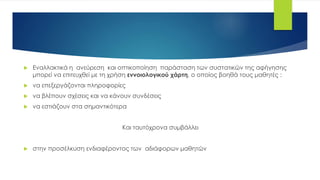  Εναλλακτικά η ανεύρεση και οπτικοποίηση παράσταση των συστατικών της αφήγησης
μπορεί να επιτευχθεί με τη χρήση εννοιολογικού χάρτη, ο οποίος βοηθά τους μαθητές :
 να επεξεργάζονται πληροφορίες
 να βλέπουν σχέσεις και να κάνουν συνδέσεις
 να εστιάζουν στα σημαντικότερα
Και ταυτόχρονα συμβάλλει
 στην προσέλκυση ενδιαφέροντος των αδιάφορων μαθητών
 