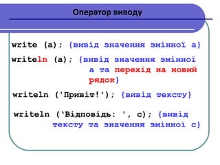 Оператор виводу
write (a); {вивід значення змінної a}
writeln (a); {вивід значення змінної
a та перехід на новий
рядок}
writeln ('Привіт!'); {вивід тексту}
writeln (‘Відповідь: ', c); {вивід
тексту та значення змінної c}
 