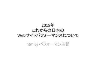 2015年	
  
これからの日本の	
  
Webサイトパフォーマンスについて	
html5j	
  パフォーマンス部	
 