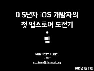 0.5년차 iOS 개발자의
첫 앱스토어 도전기
+
팁
NHN NEXT / LINE+
노수진
soojin.ro@nhnnext.org
2015년 1월 25일
 