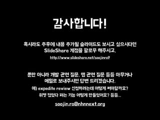 ?????!
???? ??? ?? ??? ????? ??? ?????
ݺߣShare ??? ??? ????,
http://www.slideshare.net/soojinro9
?? ??? ?? ?? ??, ? ?? ?? ?? ????
??? ????? ?? ??????.
?) expedite review ?????? ??? ??????
?? ??? ?? ?? ??? ?????? ??...
soojin.ro@nhnnext.org
 