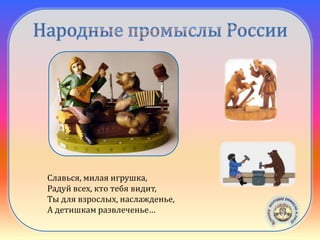 Богородская
игрушка
Славься, милая игрушка,
Радуй всех, кто тебя видит,
Ты для взрослых, наслажденье,
А детишкам развлеченье…
 