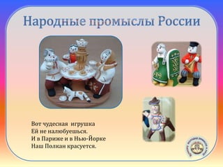 Каргопольская
игрушка
Вот чудесная игрушка
Ей не налюбуешься.
И в Париже и в Нью-Йорке
Наш Полкан красуется.
 