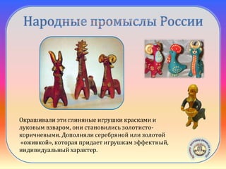 Абашевская
игрушка
Окрашивали эти глиняные игрушки красками и
луковым взваром, они становились золотисто-
коричневыми. Дополняли серебряной или золотой
«оживкой», которая придает игрушкам эффектный,
индивидуальный характер.
 