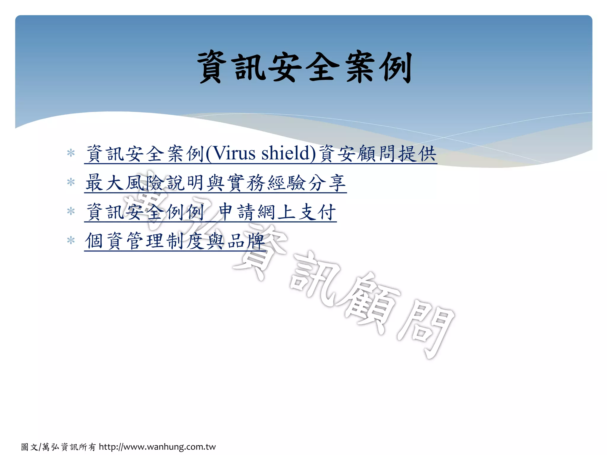 圖文/萬弘資訊所有 http://www.wanhung.com.tw
 資訊安全案例(Virus shield)資安顧問提供
 最大風險說明與實務經驗分享
 資訊安全例例_申請網上支付
 個資管理制度與品牌
資訊安全案例
 