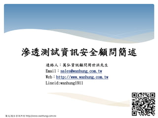 圖文/萬弘資訊所有 http://www.wanhung.com.tw
滲透測試資訊安全顧問簡述
連絡人：萬弘資訊顧問周世洪先生
Email：sales@wanhung.com.tw
Web：http://www.wanhung.com.tw
Lineid:wanhung1911
1
 