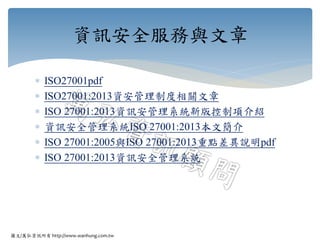 圖文/萬弘資訊所有 http://www.wanhung.com.tw
 ISO27001pdf
 ISO27001:2013資安管理制度相關文章
 ISO 27001:2013資訊安管理系統新版控制項介紹
 資訊安全管理系統ISO 27001:2013本文簡介
 ISO 27001:2005與ISO 27001:2013重點差異說明pdf
 ISO 27001:2013資訊安全管理系統
資訊安全服務與文章
 