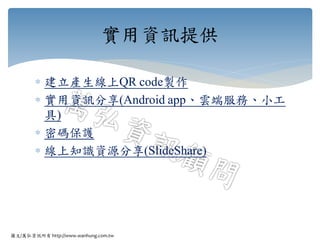 圖文/萬弘資訊所有 http://www.wanhung.com.tw
 建立產生線上QR code製作
 實用資訊分享(Android app、雲端服務、小工
具)
 密碼保護
 線上知識資源分享(SlideShare)
實用資訊提供
 