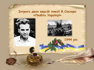 Інтрига двох версій поезії В.Сосюри
«Любіть Україну!»
1944 рік
 