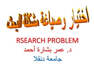 RSEARCH PROBLEM
‫د‬.‫أحمد‬ ‫بشارة‬ ‫عمر‬
‫جامعة‬‫دنقال‬
 