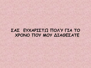 ΣΑΣ ΕΥΧΑΡΙΣΤΩ ΠΟΛΎ ΓΙΑ ΤΟ
ΧΡΟΝΟ ΠΟΥ ΜΟΥ ΔΙΑΘΕΣΑΤΕ
 