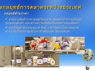  จำำหน่ำยสินค้ำรำคำสูงสุดในตลำด เพื่อตอกยำ้ำควำมเป็นพรีจำำหน่ำยสินค้ำรำคำสูงสุดในตลำด เพื่อตอกยำ้ำควำมเป็นพรี
เมี่ยมของสินค้ำ และสร้ำงควำมเชื่อมั่นในคุณภำพของสินค้ำเมี่ยมของสินค้ำ และสร้ำงควำมเชื่อมั่นในคุณภำพของสินค้ำ
 จำกที่สินค้ำมีหลำยขนำด ดังนี้ รำคำจึงเป็นไปตำมขนำดจำกที่สินค้ำมีหลำยขนำด ดังนี้ รำคำจึงเป็นไปตำมขนำด
บรรจุ เพื่อให้ทุกกลุ่มมีโอกำสได้ชิมรสชำติของสินค้ำบรรจุ เพื่อให้ทุกกลุ่มมีโอกำสได้ชิมรสชำติของสินค้ำ
งกลยุทธ์กำรตลำดระหว่ำงประเทศงกลยุทธ์กำรตลำดระหว่ำงประเทศ
กลยุทธ์ด้ำนรำคำกลยุทธ์ด้ำนรำคำ
 