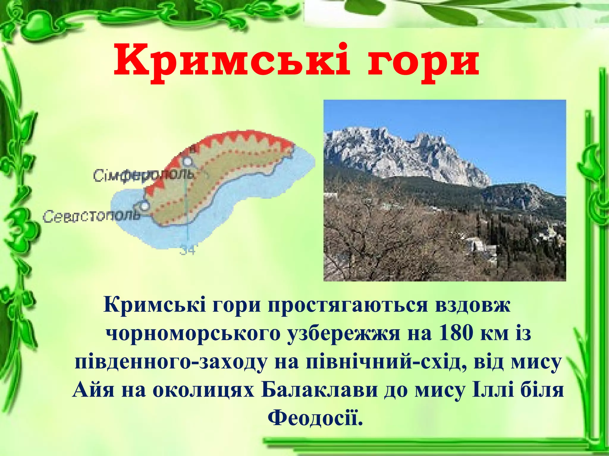 Кримські гори
Кримські гори простягаються вздовж
чорноморського узбережжя на 180 км із
південного-заходу на північний-схід, від мису
Айя на околицях Балаклави до мису Іллі біля
Феодосії.
 
