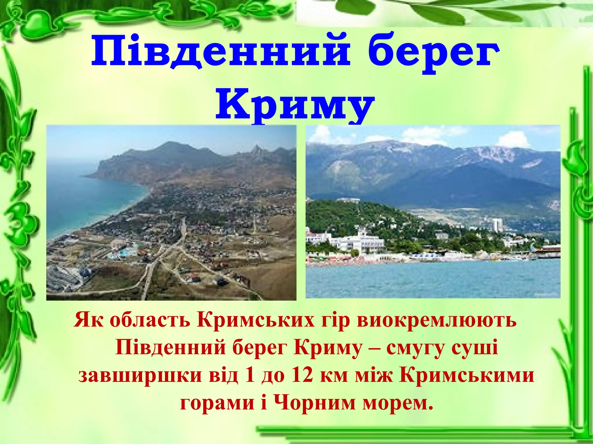 Південний берег
Криму
Як область Кримських гір виокремлюють
Південний берег Криму – смугу суші
завширшки від 1 до 12 км між Кримськими
горами і Чорним морем.
 