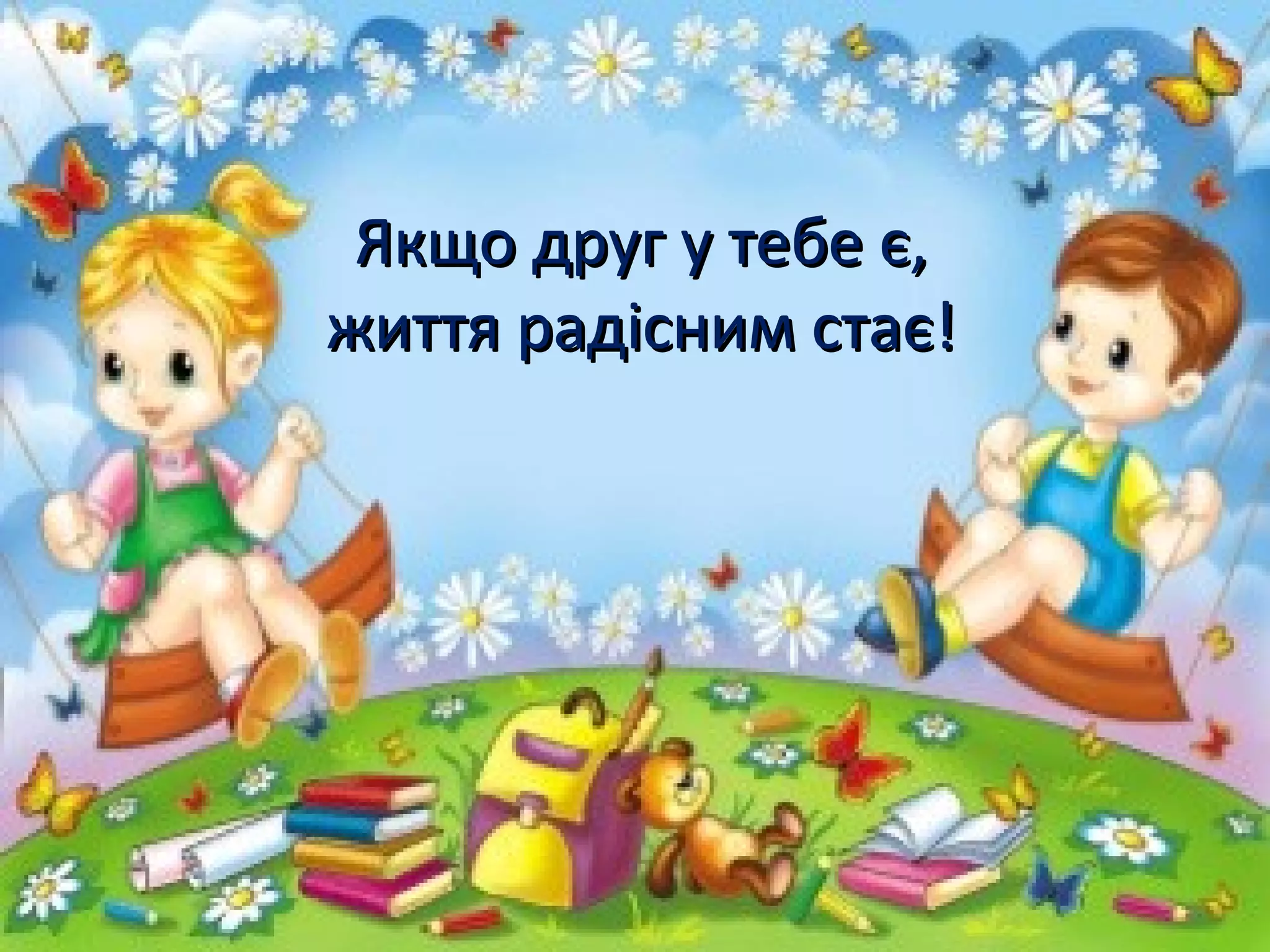 Якщо друг у тебе є,Якщо друг у тебе є,
життя радісним стає!життя радісним стає!
 