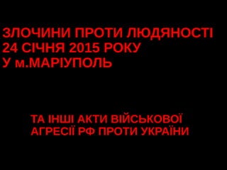 ЗЛОЧИНИ ПРОТИ ЛЮДЯНОСТІ
24 СІЧНЯ 2015 РОКУ
У м.МАРІУПОЛЬ
ТА ІНШІ АКТИ ВІЙСЬКОВОЇ
АГРЕСІЇ РФ ПРОТИ УКРАЇНИ
 