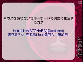 マウスを使わないでキーボードで快適に生活す
る方法
KenichiroMATOHARA(@matoken)
鹿児島らぐ 鹿児島Linux勉強会 -第09回-
 