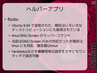 إѩ`ץ
 Byobu

Ubuntu 9.04 ׷Ӥ줿FڤϤ
ǥȥӥ`ˤäƤ

tmux/GNU Screen Υåѩ`ޥ

GNU Screen ΤߤΌäFڤ
tmux ˤ⌝꣮Ҏtmux

hardstatusʤɤ}jO򤻤Ȥ
åO
 