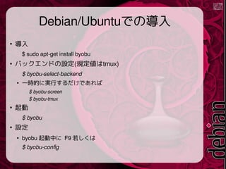 Debian/UbuntuǤΌ


$ sudo apt-get install byobu

ХåɤO(Ҏtmux)
$ byobu-select-backend

һrĤˌgФǤ
$ byobu-screen
$ byobu-tmux


$ byobu

O

byobu Ф F9 
$ byobu-config
 