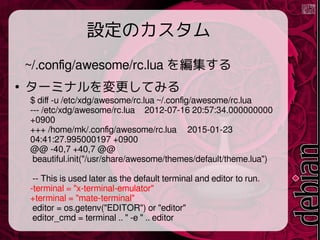 OΥ
~/.config/awesome/rc.lua 򾎼

`ߥʥƤߤ
$ diff -u /etc/xdg/awesome/rc.lua ~/.config/awesome/rc.lua
--- /etc/xdg/awesome/rc.lua 2012-07-16 20:57:34.000000000
+0900
+++ /home/mk/.config/awesome/rc.lua 2015-01-23
04:41:27.995000197 +0900
@@ -40,7 +40,7 @@
beautiful.init("/usr/share/awesome/themes/default/theme.lua")
-- This is used later as the default terminal and editor to run.
-terminal = "x-terminal-emulator"
+terminal = "mate-terminal"
editor = os.getenv("EDITOR") or "editor"
editor_cmd = terminal .. " -e " .. editor
 