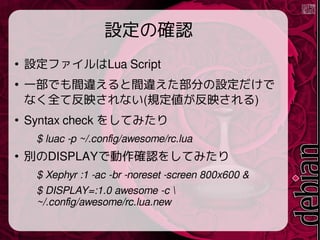 Oδ_J

OեLua Script

һǤg`g`֤O
ʤȫƷӳʤ(Ҏӳ)

Syntax check 򤷤Ƥߤ
$ luac -p ~/.config/awesome/rc.lua

eDISPLAYǄ_J򤷤Ƥߤ
$ Xephyr :1 -ac -br -noreset -screen 800x600 &
$ DISPLAY=:1.0 awesome -c 
~/.config/awesome/rc.lua.new
 