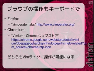 ֥饦β⥭`ܩ`ɤ
 Firefox
 "vimperator labs" http://www.vimperator.org/
 Chromium

"Vimium - Chrome ֥ȥ"
https://chrome.google.com/webstore/detail/vimi
um/dbepggeogbaibhgnhhndojpepiihcmeb/related?ut
m_source=chrome-ntp-icon
ɤVim饤˲ܤˤʤ
 