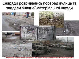 Снаряди розривались посеред вулиць та
завдали значної матеріальної шкоди
Попередні результати вивчення місця злочину експертами-криміналістами
 