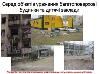 Серед об'єктів ураження багатоповерхові
будинки та дитячі заклади
Попередні результати вивчення місця злочину експертами-криміналістами
 