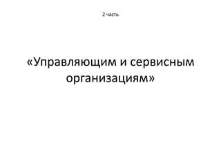 «Управляющим и сервисным
организациям»
2 часть
 