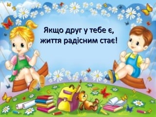 Якщо друг у тебе є,Якщо друг у тебе є,
життя радісним стає!життя радісним стає!
 