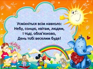 Усміхніться всім навколо:Усміхніться всім навколо:
Небу, сонцю, квітам, людям,Небу, сонцю, квітам, людям,
І тоді, обов'язково,І тоді, обов'язково,
День тобі веселим буде!День тобі веселим буде!
 