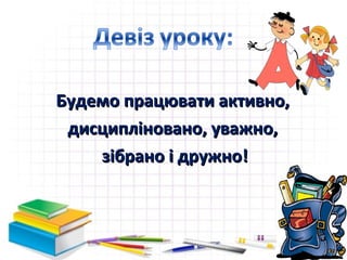 Будемо працювати активно,Будемо працювати активно,
дисципліновано, уважно,дисципліновано, уважно,
зібрано і дружно!зібрано і дружно!
 