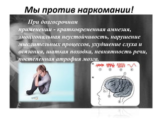 Мы против наркомании!
При долгосрочном
применении - кратковременная амнезия,
эмоциональная неустойчивость, нарушение
мыслительных процессов, ухудшение слуха и
осязания, шаткая походка, невнятность речи,
постепенная атрофия мозга.
 
