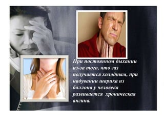 При постоянном дыхании
из-за того, что газ
получается холодным, при
надувании шарика из
баллона у человека
развивается хроническая
ангина.
 