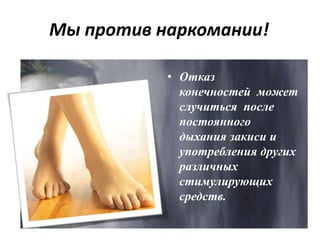 Мы против наркомании!
• Отказ
конечностей может
случиться после
постоянного
дыхания закиси и
употребления других
различных
стимулирующих
средств.
 