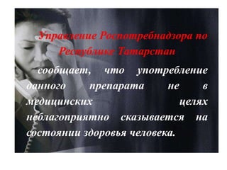 Управление Роспотребнадзора по
Республике Татарстан
сообщает, что употребление
данного препарата не в
медицинских целях
неблагоприятно сказывается на
состоянии здоровья человека.
 