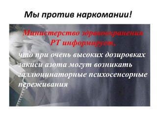 Мы против наркомании!
Министерство здравоохранения
РТ информирует,
что при очень высоких дозировках
закиси азота могут возникать
галлюцинаторные психосенсорные
переживания
 