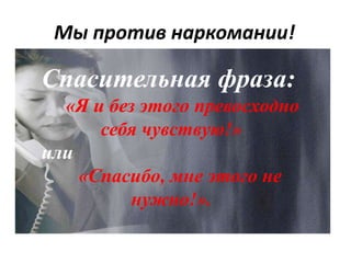 Мы против наркомании!
Спасительная фраза:
«Я и без этого превосходно
себя чувствую!»
или
«Спасибо, мне этого не
нужно!».
 