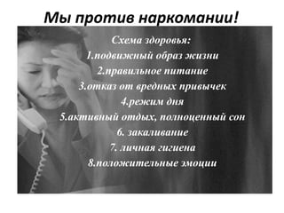 Мы против наркомании!
Схема здоровья:
1.подвижный образ жизни
2.правильное питание
3.отказ от вредных привычек
4.режим дня
5.активный отдых, полноценный сон
6. закаливание
7. личная гигиена
8.положительные эмоции
 