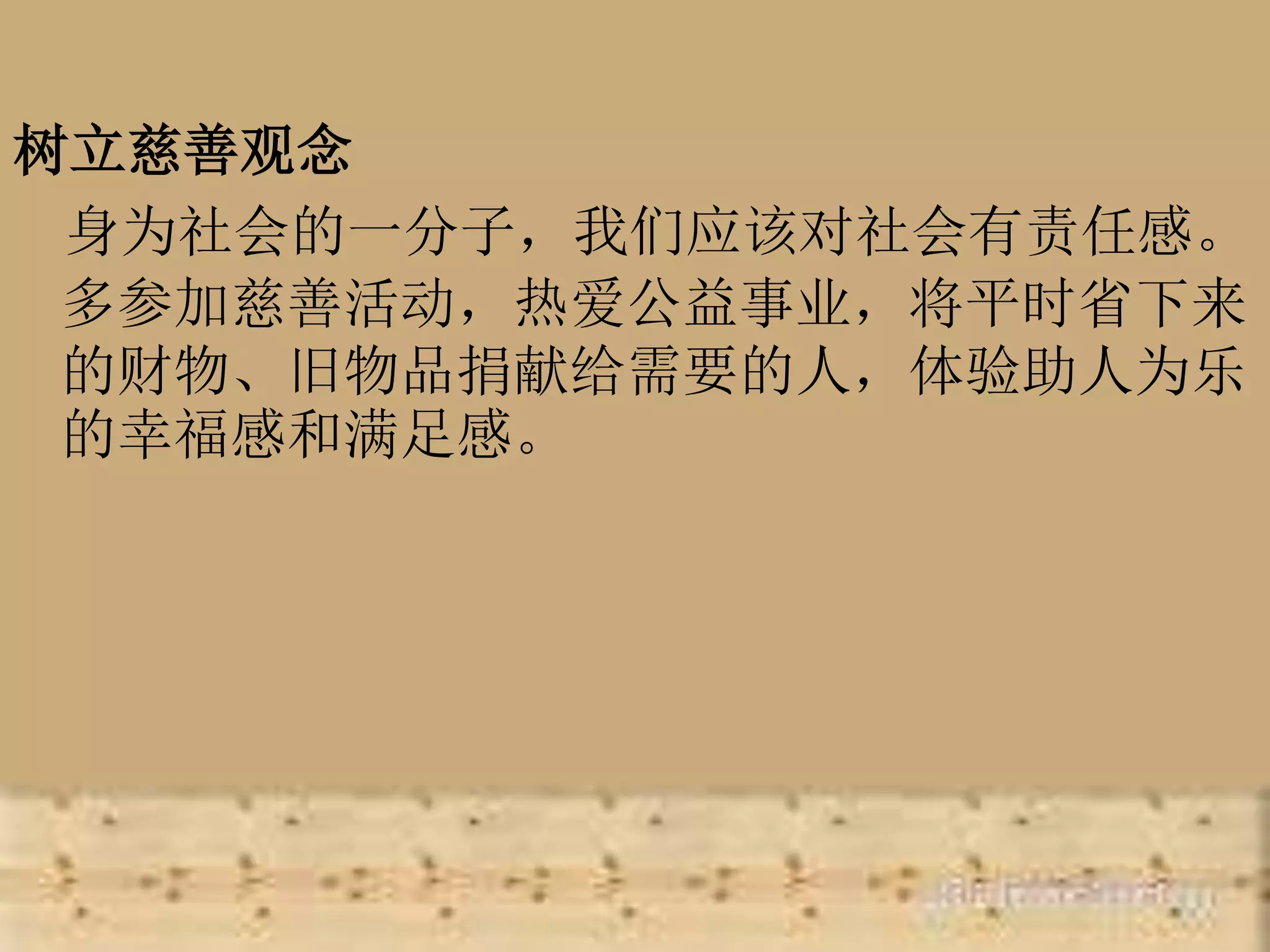 树立慈善观念
身为社会的一分子，我们应该对社会有责任感。
多参加慈善活动，热爱公益事业，将平时省下来
的财物、旧物品捐献给需要的人，体验助人为乐
的幸福感和满足感。
 