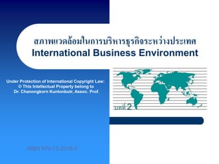 สภาพแวดล้อมในการบริหารธุรกิจระหว่างประเทศ
International Business Environment
บทที่ 2
Under Protection of International Copyright Law:
© This Intellectual Property belong to
Dr. Chanongkorn Kuntonbutr, Assoc. Prof.
ISBN 974-13-2318-2
 