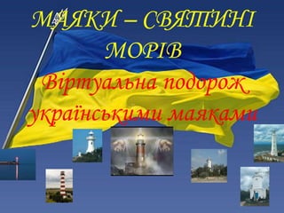 МАЯКИ – СВЯТИНІ
МОРІВ
Віртуальна подорож
українськими маяками
 