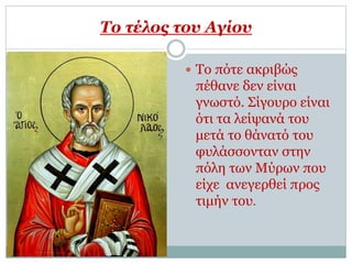 Το τέλος του Αγίου
 Το πότε ακριβώς
πέθανε δεν είναι
γνωστό. Σίγουρο είναι
ότι τα λείψανά του
μετά το θάνατό του
φυλάσσονταν στην
πόλη των Μύρων που
είχε ανεγερθεί προς
τιμήν του.
 