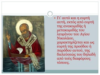  Γι’ αυτό και η εορτή
αυτή, εκτός από εορτή
της ανακομιδής ή
μετακομιδής του
λειψάνου του Αγίου
Νικολάου,
χαρακτηρίζεται και ως
εορτή της προόδου ή
παρόδου αυτού, της
διελεύσεώς του δηλαδή
από τούς διαφόρους
τόπους.
 
