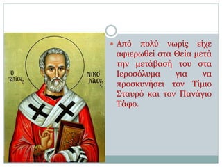  Από πολύ νωρίς είχε
αφιερωθεί στα Θεία μετά
την μετάβασή του στα
Ιεροσόλυμα για να
προσκυνήσει τον Τίμιο
Σταυρό και τον Πανάγιο
Τάφο.
 