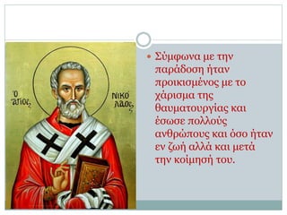  Σύμφωνα με την
παράδοση ήταν
προικισμένος με το
χάρισμα της
θαυματουργίας και
έσωσε πολλούς
ανθρώπους και όσο ήταν
εν ζωή αλλά και μετά
την κοίμησή του.
 