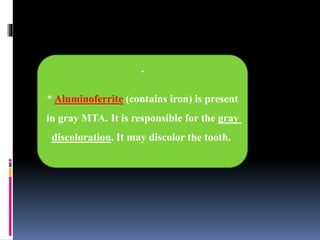 .
* Aluminoferrite (contains iron) is present
in gray MTA. It is responsible for the gray
discoloration. It may discolor the tooth.
 