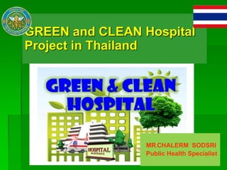 GREEN and CLEAN Hospital
Project in Thailand
MR.CHALERM SODSRI
Public Health Specialist
 