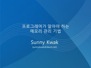 프로그래머가 알아야 하는
메모리 관리 기법
Sunny Kwak
(sunnykwak@daum.net)
 